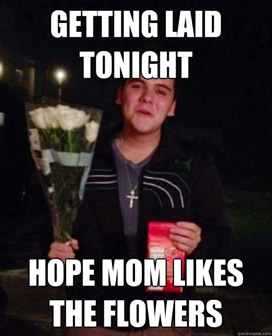 Getting laid tonight hope mom likes the flowers  Friendzone Johnny