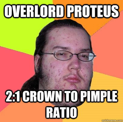 OVERLORD PROTEUS 2:1 crown to pimple ratio  Butthurt Dweller