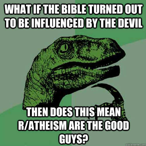 What if the bible turned out to be influenced by the devil then does this mean r/atheism are the good guys? - What if the bible turned out to be influenced by the devil then does this mean r/atheism are the good guys?  Philosoraptor