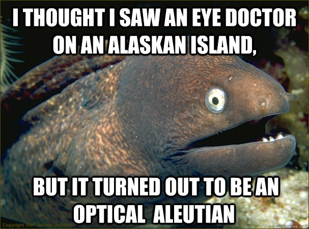 I thought I saw an eye doctor on an Alaskan island,  but it turned out to be an optical  Aleutian - I thought I saw an eye doctor on an Alaskan island,  but it turned out to be an optical  Aleutian  Bad Joke Eel