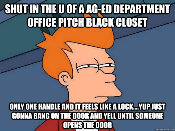 Shut in the U of A Ag-Ed department office pitch black closet only one handle and it feels like a lock....yup just gonna bang on the door and yell until someone opens the door  Futurama Fry