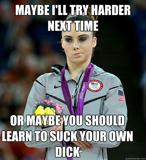 maybe I'll try harder next time or maybe you should learn to suck your own dick  McKayla Not Impressed