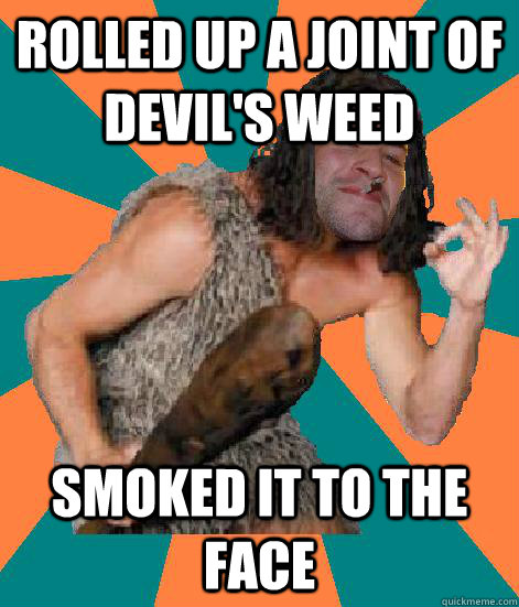 Rolled up a joint of devil's weed smoked it to the face  Good Guy Grog