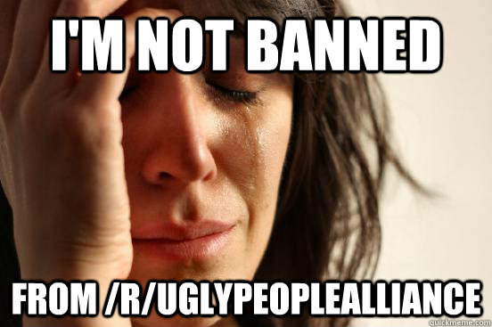 I'm not banned from /r/uglypeoplealliance - I'm not banned from /r/uglypeoplealliance  First World Problems