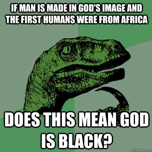 If man is made in god's image and the first humans were from africa does this mean god is black?  Philosoraptor