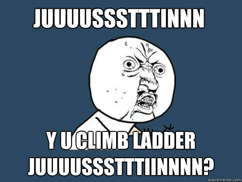 juuuussstttinnn Y U climb ladder juuuussstttiinnnn?  Y U No