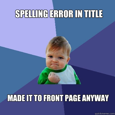 Spelling error in title Made it to front page anyway  Success Kid