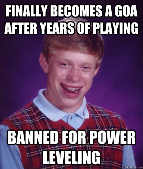 FINALLY BECOMES A GOA AFTER YEARS OF PLAYING BANNED FOR POWER LEVELING  Bad Luck Brian