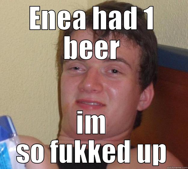 enea P - ENEA HAD 1 BEER IM SO FUKKED UP 10 Guy