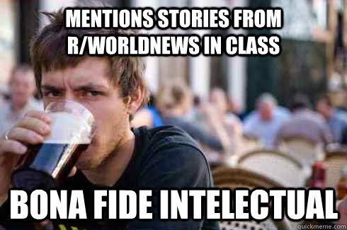 mentions stories from r/worldnews in class Bona fide intelectual  Lazy College Senior