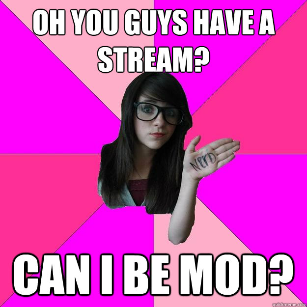 Oh you guys have a stream? Can I be mod?  Idiot Nerd Girl