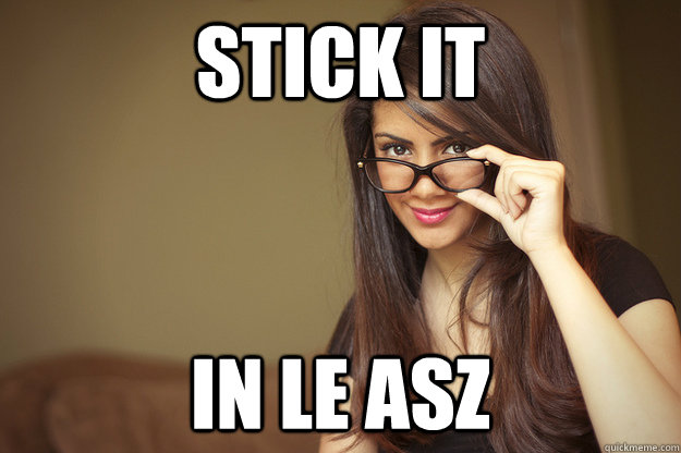 Stick it in le asz - Stick it in le asz  Actual Sexual Advice Girl
