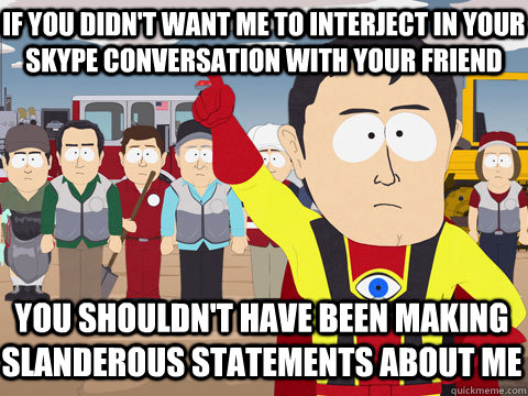 if you didn't want me to interject in your skype conversation with your friend You shouldn't have been making slanderous statements about me - if you didn't want me to interject in your skype conversation with your friend You shouldn't have been making slanderous statements about me  Captain Hindsight