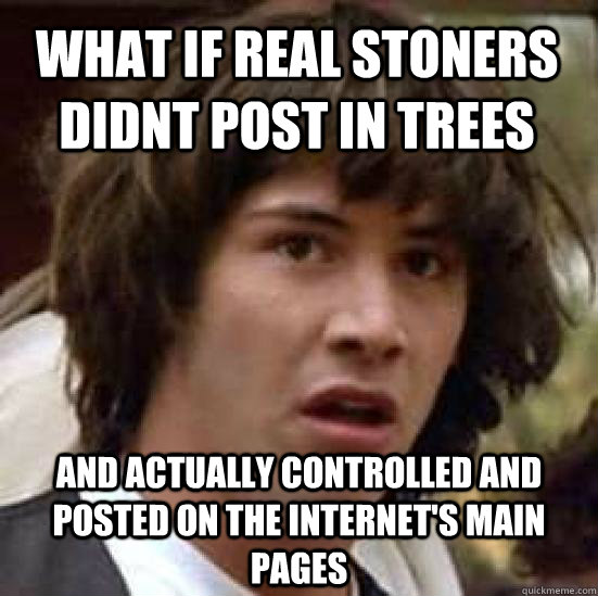 What if real stoners didnt post in trees And actually controlled and posted on the internet's main pages - What if real stoners didnt post in trees And actually controlled and posted on the internet's main pages  conspiracy keanu