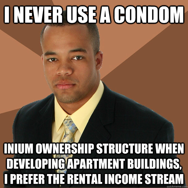 i never use a condom inium ownership structure when developing apartment buildings, I prefer the rental income stream - i never use a condom inium ownership structure when developing apartment buildings, I prefer the rental income stream  Successful Black Man