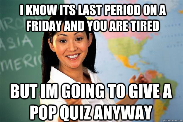 i know its last period on a friday and you are tired but im going to give a pop quiz anyway  Unhelpful High School Teacher