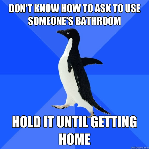 Don't know how to ask to use someone's bathroom Hold it until getting home  Socially Awkward Penguin