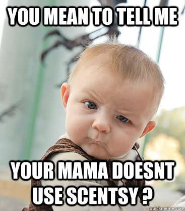 You mean to tell me your mama doesnt use Scentsy ?  skeptical baby