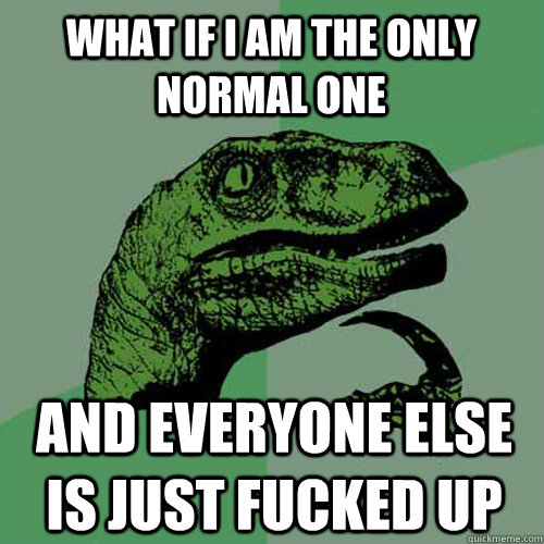 What if i am the only normal one And everyone else is just fucked up  Philosoraptor