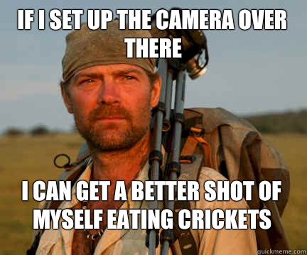 If I set up the camera over there I can get a better shot of myself eating crickets  Good Guy Les Stroud