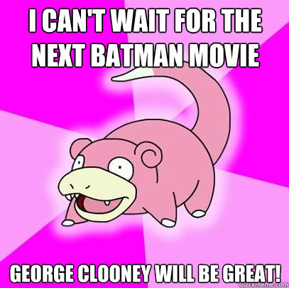 I can't wait for the next batman movie George Clooney will be great!  Slowpoke