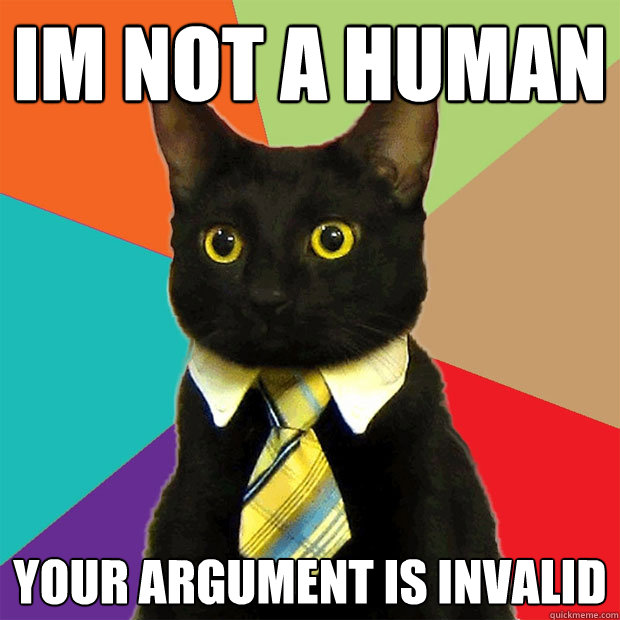 I´m not a human your argument is invalid  Business Cat