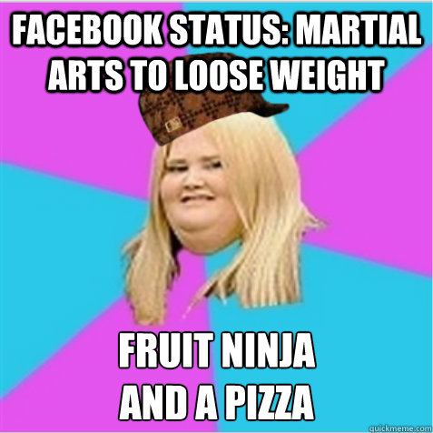 Facebook status: martial arts to loose weight Fruit ninja 
and a pizza  scumbag fat girl