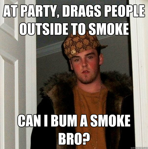 at party, drags people outside to smoke can i bum a smoke bro?  Scumbag Steve