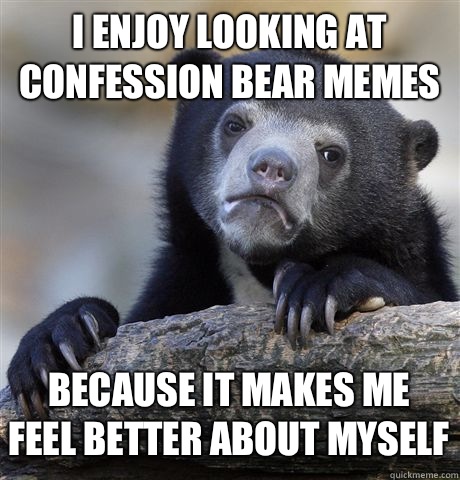 I ENJOY LOOKING AT CONFESSION BEAR MEMES BECAUSE IT MAKES ME FEEL BETTER ABOUT MYSELF  Confession Bear