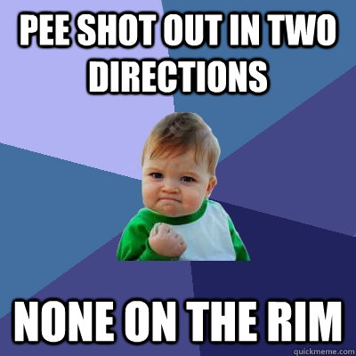 Pee shot out in two directions None on the rim  Success Kid