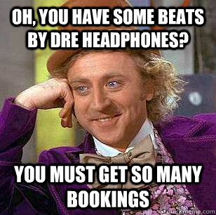 OH, YOU HAVE SOME BEATS BY DRE HEADPHONES? YOU MUST GET SO MANY BOOKINGS - OH, YOU HAVE SOME BEATS BY DRE HEADPHONES? YOU MUST GET SO MANY BOOKINGS  Condescending Wonka