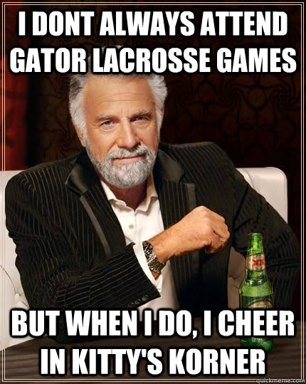 I dont always attend Gator Lacrosse games but when i do, I cheer in Kitty's Korner  The Most Interesting Man In The World