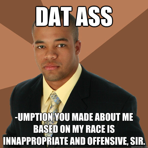 dat ass -umption you made about me based on my race is innappropriate and offensive, sir.  Successful Black Man