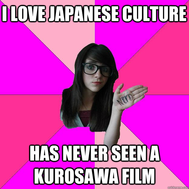 I love japanese culture has never seen a kurosawa film  Idiot Nerd Girl