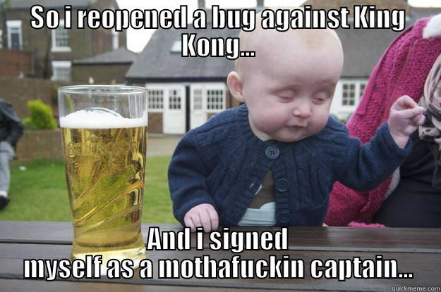 And then i told him... - SO I REOPENED A BUG AGAINST KING KONG... AND I SIGNED MYSELF AS A MOTHAFUCKIN CAPTAIN... drunk baby