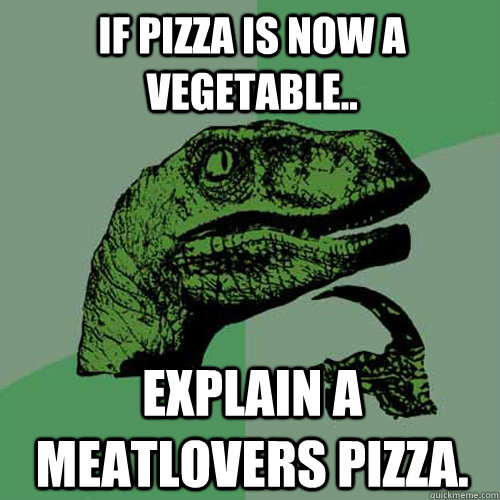 IF PIZZA IS NOW A VEGETABLE.. EXPLAIN A MEATLOVERS PIZZA.  Philosoraptor