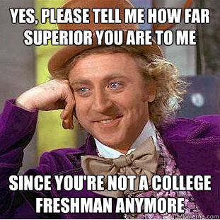 yes, please tell me how far superior you are to me since you're not a college freshman anymore  - yes, please tell me how far superior you are to me since you're not a college freshman anymore   Condescending Wonka