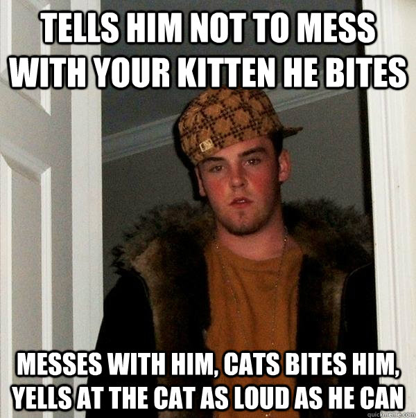 Tells him not to mess with your kitten he bites Messes with him, Cats bites him, yells at the cat as loud as he can - Tells him not to mess with your kitten he bites Messes with him, Cats bites him, yells at the cat as loud as he can  Scumbag Steve