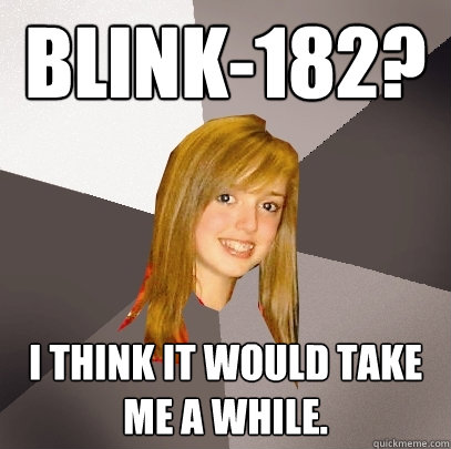 Blink-182? I think it would take me a while.   Musically Oblivious 8th Grader