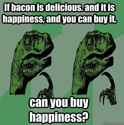 If bacon is delicious. and it is happiness, and you can buy it. can you buy happiness?  Meme