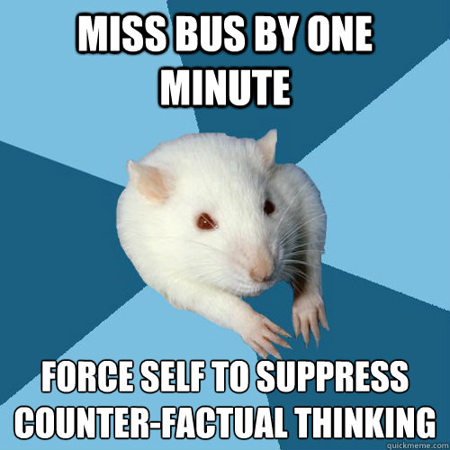 Miss bus by one minute Force self to suppress counter-factual thinking  Psychology Major Rat