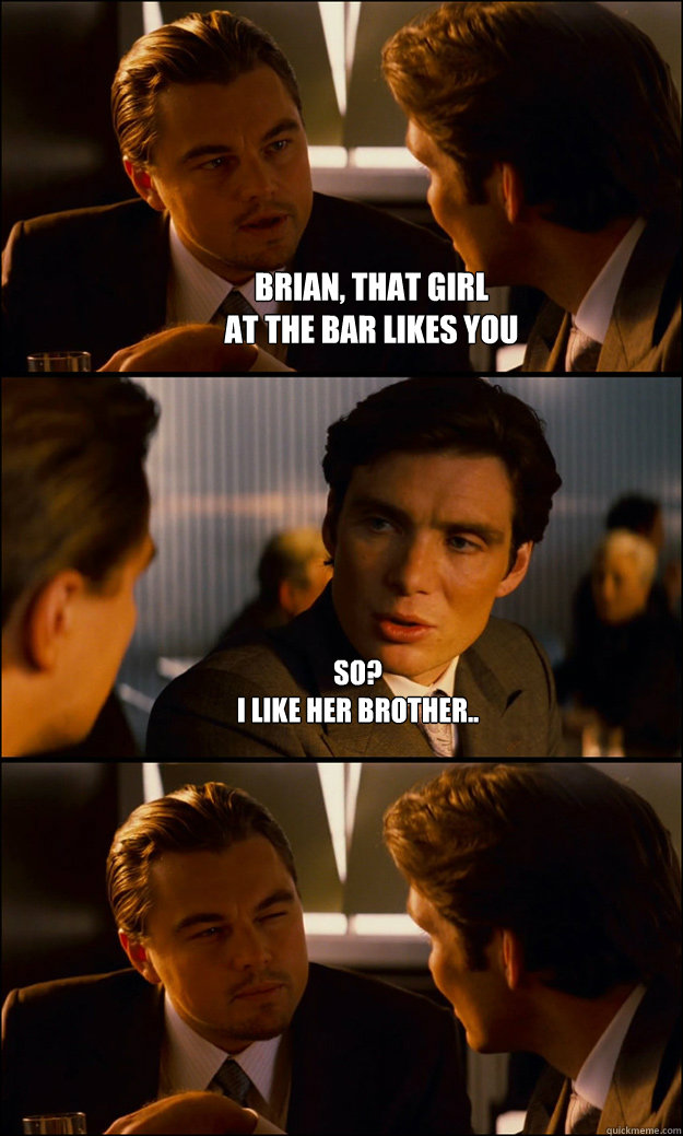 Brian, that girl 
at the bar likes you So?
I like her brother..   Inception