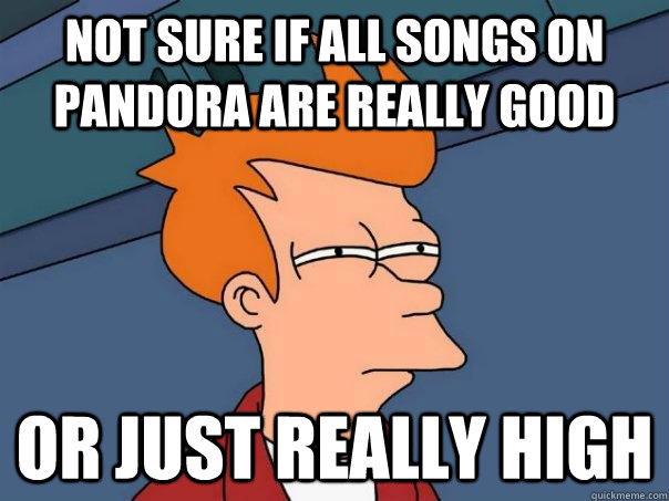 Not sure if all songs on pandora are really good or just really high  Futurama Fry