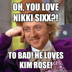 Oh, You love Nikki Sixx?! To bad! He loves Kim Rose!  Condescending Wonka