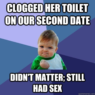 CLOGGED HER TOILET ON OUR SECOND DATE DIDN'T MATTER; STILL HAD SEX  Success Kid