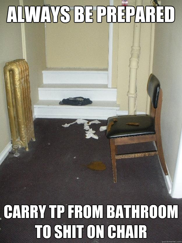 Always be prepared Carry TP from bathroom to shit on chair  Shit Happens