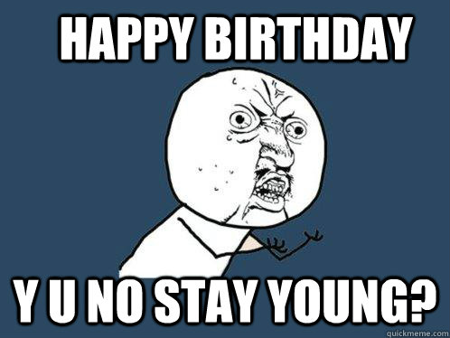 Happy Birthday Y u no stay young?  Y U No