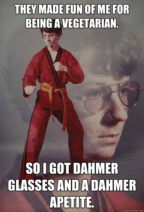 THEY MADE FUN OF ME FOR BEING A VEGETARIAN. SO I GOT DAHMER GLASSES AND A DAHMER APETITE.  Karate Kyle