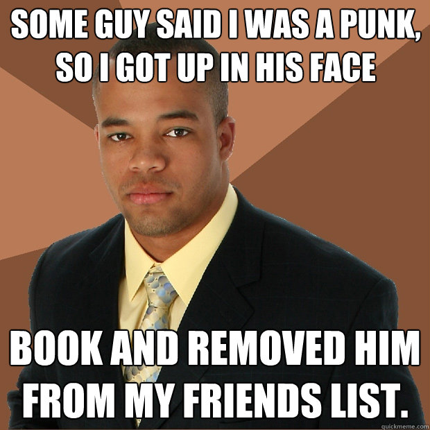 some guy said I was a punk, so I got up in his face book and removed him from my friends list. - some guy said I was a punk, so I got up in his face book and removed him from my friends list.  Successful Black Man