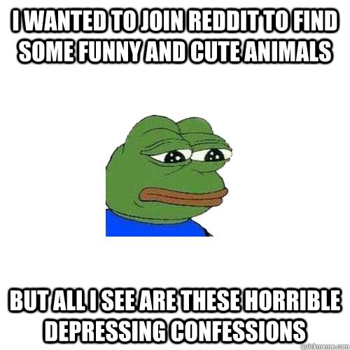 i wanted to join reddit to find some funny and cute animals but all i see are these horrible depressing confessions   Sad Frog